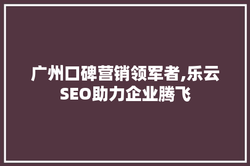 广州口碑营销领军者,乐云SEO助力企业腾飞
