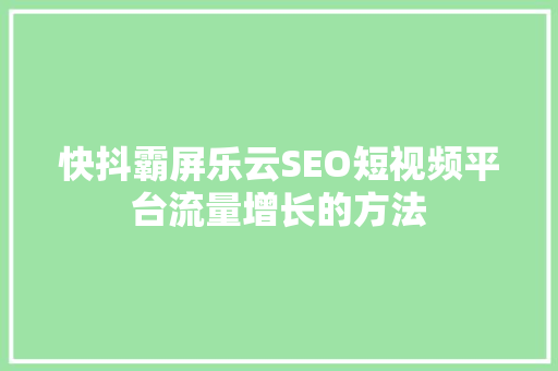 快抖霸屏乐云SEO短视频平台流量增长的方法