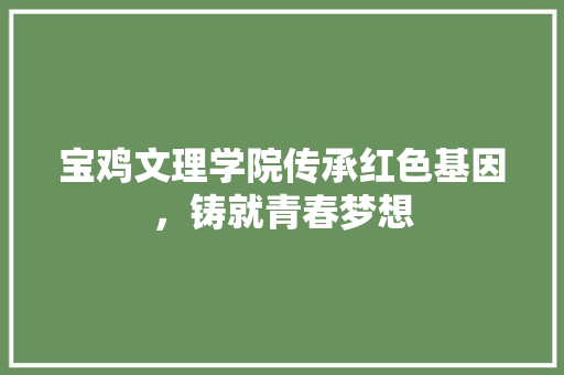 宝鸡文理学院传承红色基因，铸就青春梦想