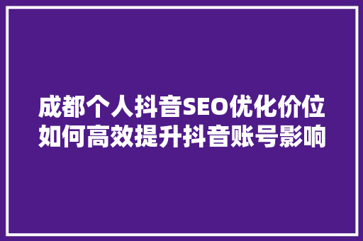 成都个人抖音SEO优化价位如何高效提升抖音账号影响力