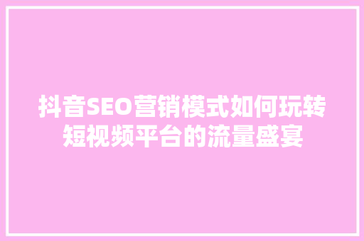 抖音SEO营销模式如何玩转短视频平台的流量盛宴