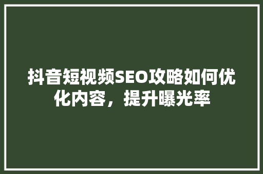 抖音短视频SEO攻略如何优化内容，提升曝光率