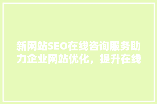 新网站SEO在线咨询服务助力企业网站优化，提升在线竞争力