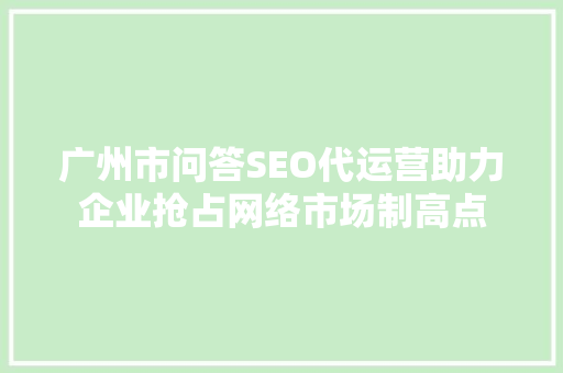 广州市问答SEO代运营助力企业抢占网络市场制高点