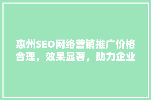 惠州SEO网络营销推广价格合理，效果显著，助力企业腾飞