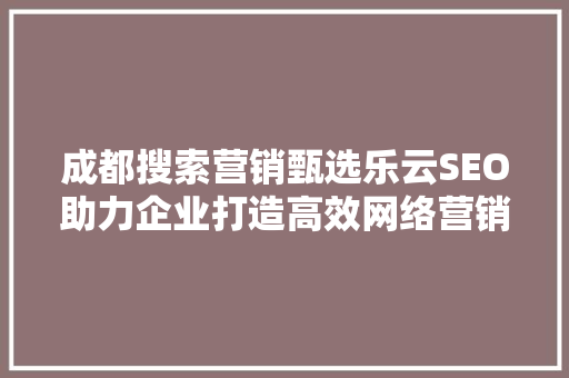 成都搜索营销甄选乐云SEO助力企业打造高效网络营销步骤