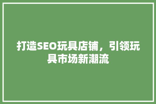 打造SEO玩具店铺，引领玩具市场新潮流  第1张