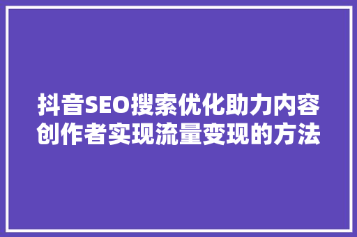 抖音SEO搜索优化助力内容创作者实现流量变现的方法