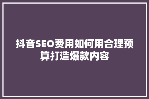 抖音SEO费用如何用合理预算打造爆款内容