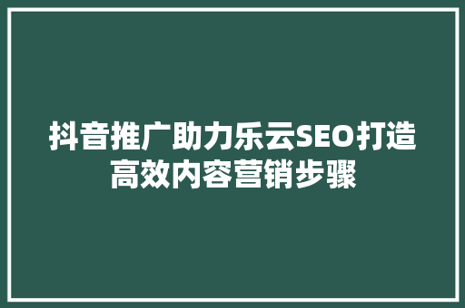 抖音推广助力乐云SEO打造高效内容营销步骤