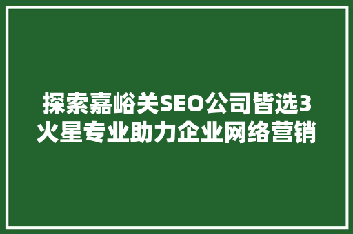 探索嘉峪关SEO公司皆选3火星专业助力企业网络营销的璀璨星辰