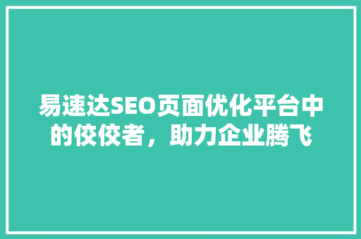 易速达SEO页面优化平台中的佼佼者，助力企业腾飞
