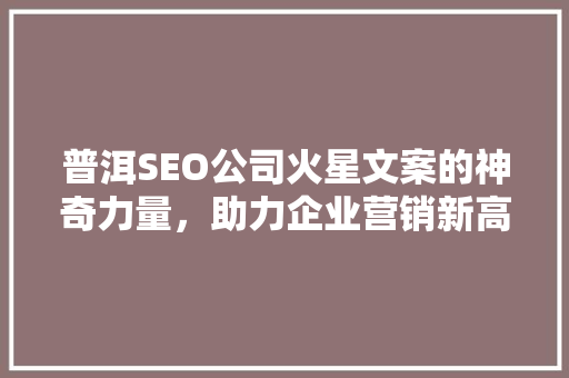 普洱SEO公司火星文案的神奇力量，助力企业营销新高度
