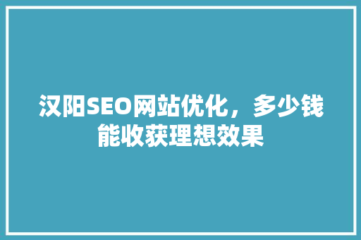 汉阳SEO网站优化，多少钱能收获理想效果  第1张
