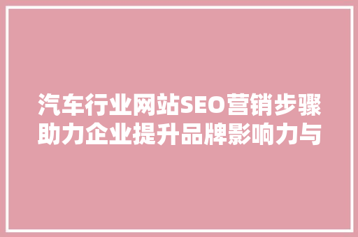 汽车行业网站SEO营销步骤助力企业提升品牌影响力与市场份额