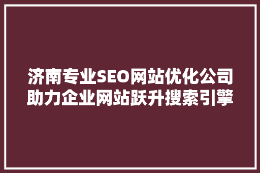 济南专业SEO网站优化公司助力企业网站跃升搜索引擎首位