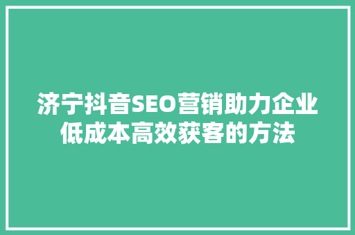 济宁抖音SEO营销助力企业低成本高效获客的方法  第1张