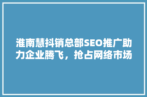 淮南慧抖销总部SEO推广助力企业腾飞，抢占网络市场先机