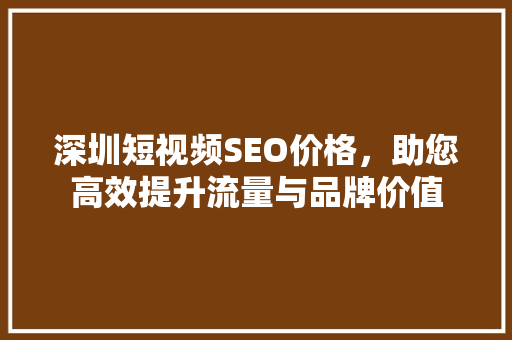 深圳短视频SEO价格，助您高效提升流量与品牌价值