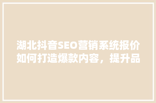 湖北抖音SEO营销系统报价如何打造爆款内容，提升品牌影响力