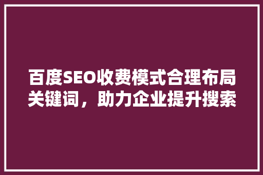 百度SEO收费模式合理布局关键词，助力企业提升搜索引擎排名