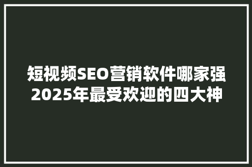 短视频SEO营销软件哪家强2025年最受欢迎的四大神器