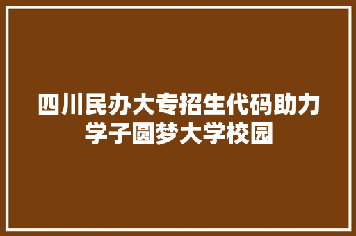四川民办大专招生代码助力学子圆梦大学校园