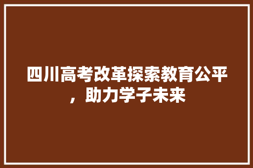四川高考改革探索教育公平，助力学子未来