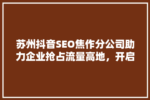 苏州抖音SEO焦作分公司助力企业抢占流量高地，开启营销新篇章  第1张