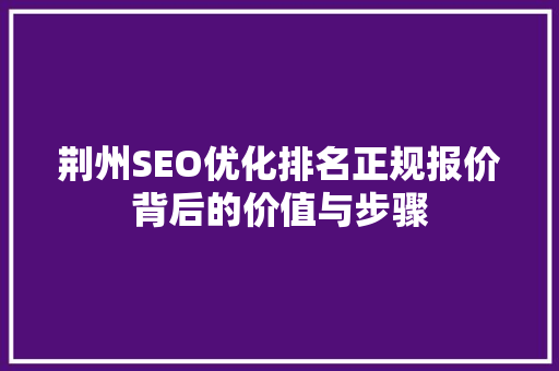荆州SEO优化排名正规报价背后的价值与步骤