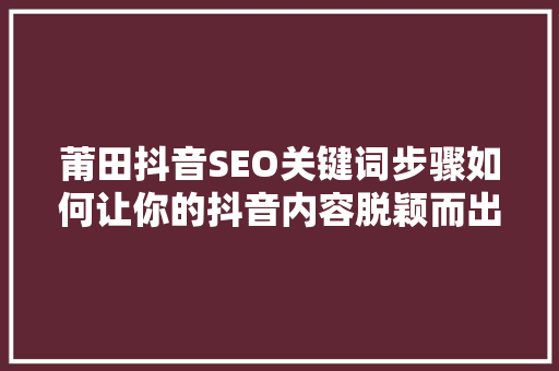 莆田抖音SEO关键词步骤如何让你的抖音内容脱颖而出