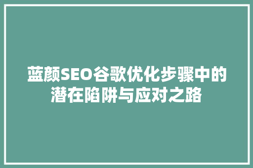 蓝颜SEO谷歌优化步骤中的潜在陷阱与应对之路