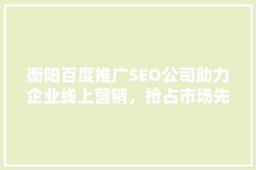 衡阳百度推广SEO公司助力企业线上营销，抢占市场先机  第1张