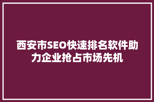 西安市SEO快速排名软件助力企业抢占市场先机