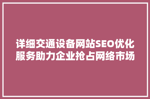 详细交通设备网站SEO优化服务助力企业抢占网络市场制高点