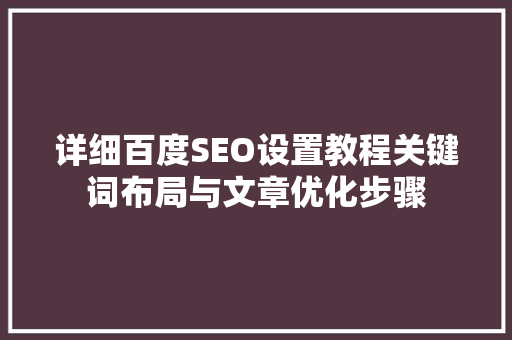 详细百度SEO设置教程关键词布局与文章优化步骤