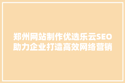 郑州网站制作优选乐云SEO助力企业打造高效网络营销步骤