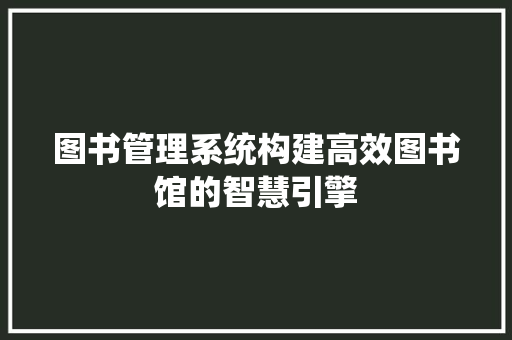 图书管理系统构建高效图书馆的智慧引擎  第1张