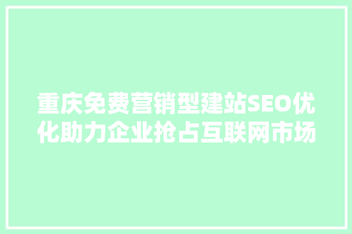 重庆免费营销型建站SEO优化助力企业抢占互联网市场先机