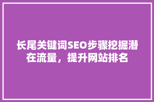 长尾关键词SEO步骤挖掘潜在流量，提升网站排名