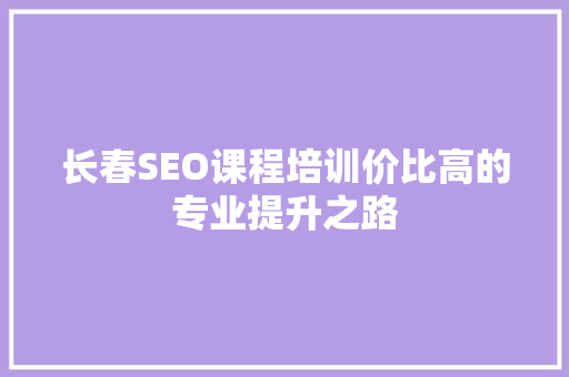 长春SEO课程培训价比高的专业提升之路
