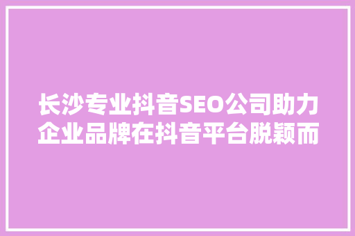 长沙专业抖音SEO公司助力企业品牌在抖音平台脱颖而出