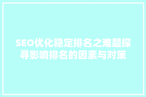 SEO优化稳定排名之难题探寻影响排名的因素与对策
