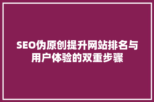 SEO伪原创提升网站排名与用户体验的双重步骤