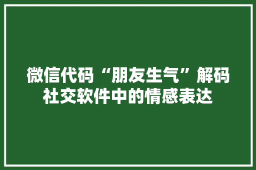 微信代码“朋友生气”解码社交软件中的情感表达