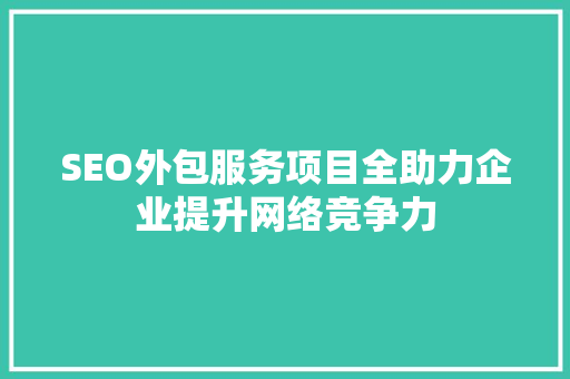 SEO外包服务项目全助力企业提升网络竞争力