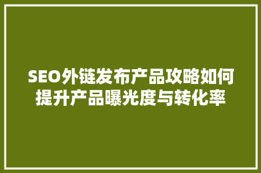 SEO外链发布产品攻略如何提升产品曝光度与转化率
