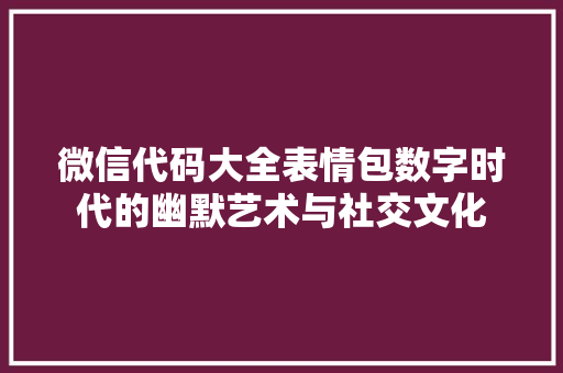 微信代码大全表情包数字时代的幽默艺术与社交文化