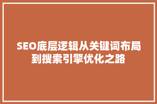 SEO底层逻辑从关键词布局到搜索引擎优化之路