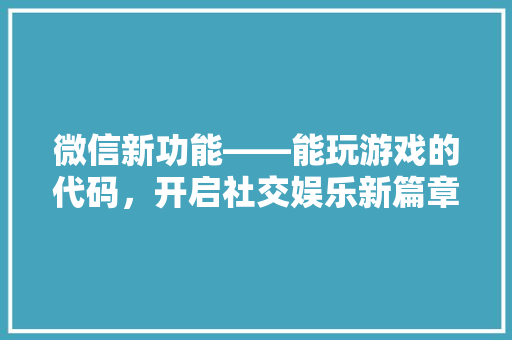 微信新功能——能玩游戏的代码，开启社交娱乐新篇章